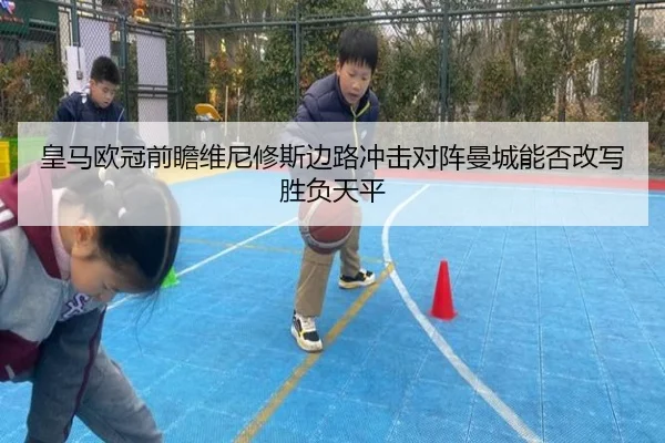 皇马欧冠前瞻维尼修斯边路冲击对阵曼城能否改写胜负天平 | jinnianhui